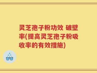 灵芝孢子粉功效 破壁率(提高灵芝孢子粉吸收率的有效措施)