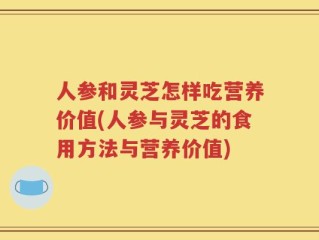 人参和灵芝怎样吃营养价值(人参与灵芝的食用方法与营养价值)