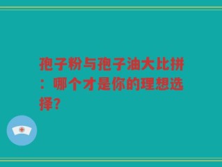 孢子粉与孢子油大比拼：哪个才是你的理想选择？