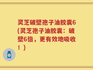灵芝破壁孢子油胶囊6(灵芝孢子油胶囊：破壁6倍，更有效地吸收！)