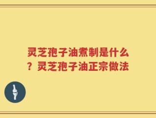 灵芝孢子油煮制是什么？灵芝孢子油正宗做法