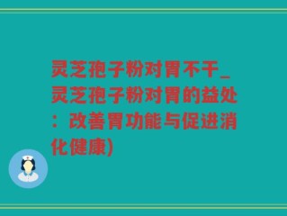 灵芝孢子粉对胃不干_灵芝孢子粉对胃的益处：改善胃功能与促进消化健康)
