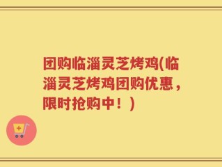 团购临淄灵芝烤鸡(临淄灵芝烤鸡团购优惠，限时抢购中！)