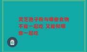 灵芝孢子粉与哪些食物不能一起吃 又能和哪些一起吃