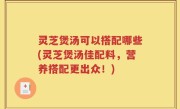 灵芝煲汤可以搭配哪些(灵芝煲汤佳配料，营养搭配更出众！)
