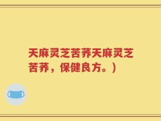 天麻灵芝苦荞天麻灵芝苦荞，保健良方。)
