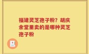 福建灵芝孢子粉？胡庆余堂里卖的是哪种灵芝孢子粉