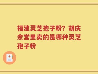 福建灵芝孢子粉？胡庆余堂里卖的是哪种灵芝孢子粉
