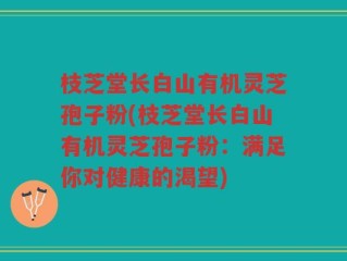 枝芝堂长白山有机灵芝孢子粉(枝芝堂长白山有机灵芝孢子粉：满足你对健康的渴望)