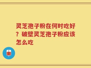 灵芝孢子粉在何时吃好？破壁灵芝孢子粉应该怎么吃