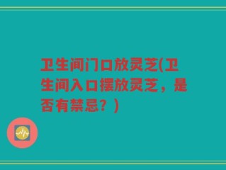 卫生间门口放灵芝(卫生间入口摆放灵芝，是否有禁忌？)