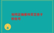 如何正确看待灵芝孢子粉批号