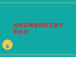如何正确看待灵芝孢子粉批号
