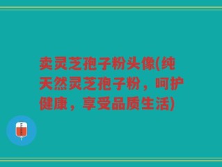 卖灵芝孢子粉头像(纯天然灵芝孢子粉，呵护健康，享受品质生活)