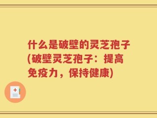 什么是破壁的灵芝孢子(破壁灵芝孢子：提高免疫力，保持健康)