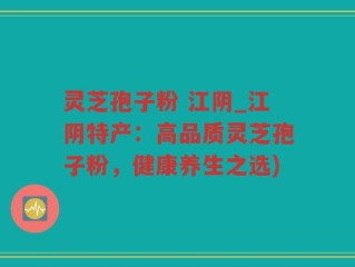 灵芝孢子粉 江阴_江阴特产：高品质灵芝孢子粉，健康养生之选)