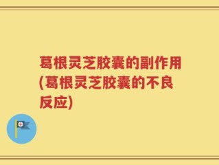 葛根灵芝胶囊的副作用(葛根灵芝胶囊的不良反应)