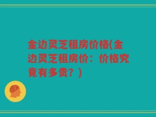 金边灵芝租房价格(金边灵芝租房价：价格究竟有多贵？)