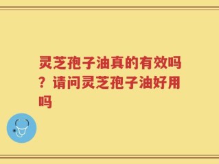 灵芝孢子油真的有效吗？请问灵芝孢子油好用吗
