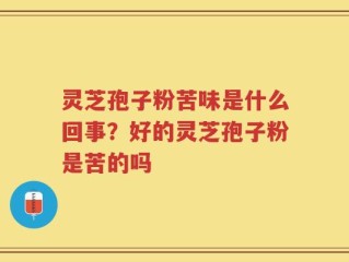 灵芝孢子粉苦味是什么回事？好的灵芝孢子粉是苦的吗
