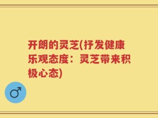 开朗的灵芝(抒发健康乐观态度：灵芝带来积极心态)