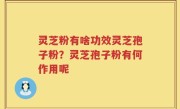灵芝粉有啥功效灵芝孢子粉？灵芝孢子粉有何作用呢