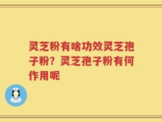 灵芝粉有啥功效灵芝孢子粉？灵芝孢子粉有何作用呢