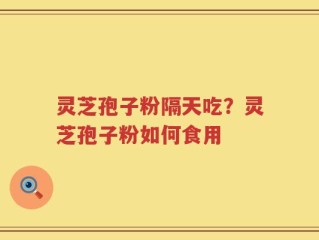 灵芝孢子粉隔天吃？灵芝孢子粉如何食用