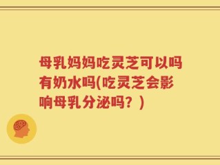 母乳妈妈吃灵芝可以吗有奶水吗(吃灵芝会影响母乳分泌吗？)
