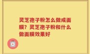 灵芝孢子粉怎么做成面膜？灵芝孢子粉和什么做面膜效果好