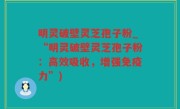 明灵破壁灵芝孢子粉_“明灵破壁灵芝孢子粉：高效吸收，增强免疫力”)