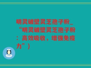 明灵破壁灵芝孢子粉_“明灵破壁灵芝孢子粉：高效吸收，增强免疫力”)