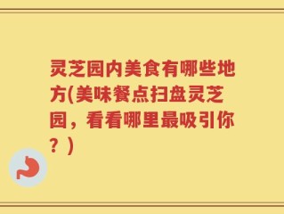 灵芝园内美食有哪些地方(美味餐点扫盘灵芝园，看看哪里最吸引你？)