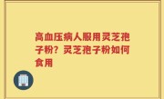 高血压病人服用灵芝孢子粉？灵芝孢子粉如何食用