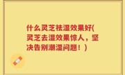 什么灵芝祛湿效果好(灵芝去湿效果惊人，坚决告别潮湿问题！)