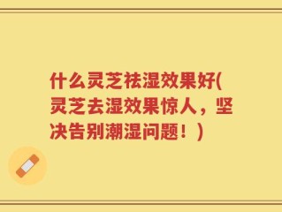 什么灵芝祛湿效果好(灵芝去湿效果惊人，坚决告别潮湿问题！)