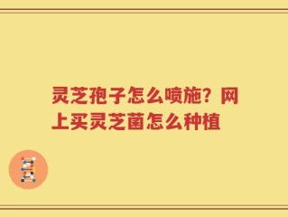 灵芝孢子怎么喷施？网上买灵芝菌怎么种植
