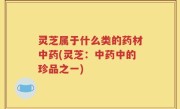 灵芝属于什么类的药材中药(灵芝：中药中的珍品之一)