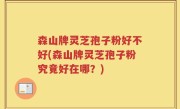 森山牌灵芝孢子粉好不好(森山牌灵芝孢子粉究竟好在哪？)