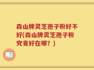 森山牌灵芝孢子粉好不好(森山牌灵芝孢子粉究竟好在哪？)