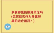 多囊卵巢能服用灵芝吗(灵芝能否作为多囊卵巢的治疗用药？)