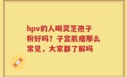 hpv的人喝灵芝孢子粉好吗?子宫肌瘤那么常见,大家都了解吗