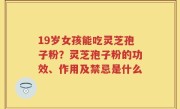 19岁女孩能吃灵芝孢子粉？灵芝孢子粉的功效、作用及禁忌是什么