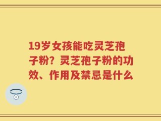 19岁女孩能吃灵芝孢子粉？灵芝孢子粉的功效、作用及禁忌是什么
