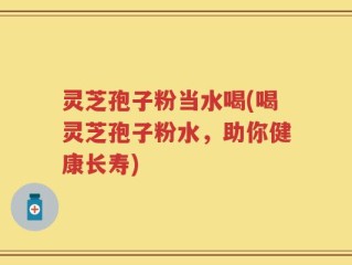 灵芝孢子粉当水喝(喝灵芝孢子粉水，助你健康长寿)