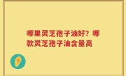 哪里灵芝孢子油好？哪款灵芝孢子油含量高