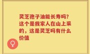 灵芝孢子油能长寿吗？这个是我家人在山上采的，这是灵芝吗有什么价值