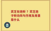灵芝包孢粉 ？灵芝孢子粉功效与作用及用量是什么