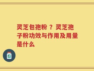 灵芝包孢粉 ？灵芝孢子粉功效与作用及用量是什么