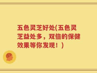 五色灵芝好处(五色灵芝益处多，双倍的保健效果等你发现！)